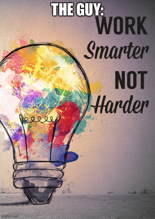 Work smarter not harder | THE GUY: | image tagged in work smarter not harder | made w/ Imgflip meme maker
