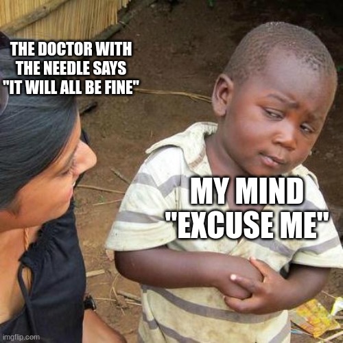 Third World Skeptical Kid | THE DOCTOR WITH THE NEEDLE SAYS "IT WILL ALL BE FINE"; MY MIND "EXCUSE ME" | image tagged in memes,third world skeptical kid | made w/ Imgflip meme maker