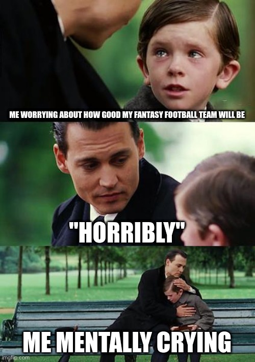 Finding Neverland | ME WORRYING ABOUT HOW GOOD MY FANTASY FOOTBALL TEAM WILL BE; "HORRIBLY"; ME MENTALLY CRYING | image tagged in memes,finding neverland | made w/ Imgflip meme maker