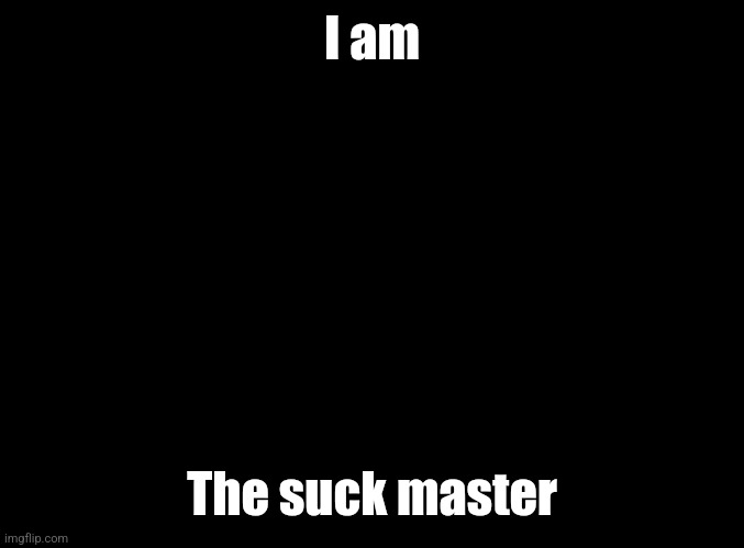 blank black | I am; The suck master | image tagged in blank black | made w/ Imgflip meme maker