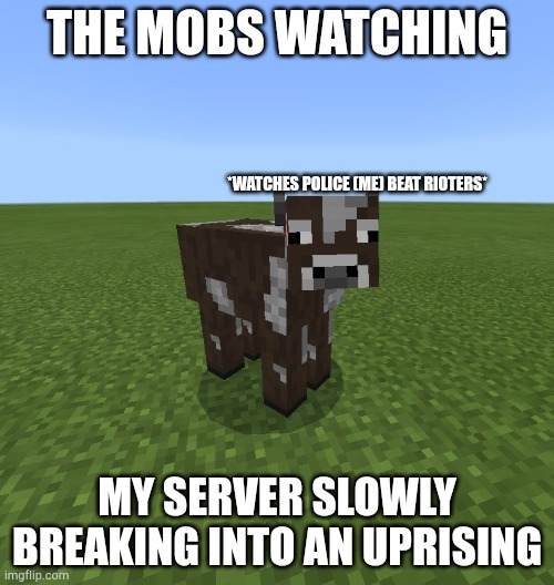 Minecraft perhaps cow | THE MOBS WATCHING; *WATCHES POLICE (ME) BEAT RIOTERS*; MY SERVER SLOWLY BREAKING INTO AN UPRISING | image tagged in minecraft perhaps cow | made w/ Imgflip meme maker