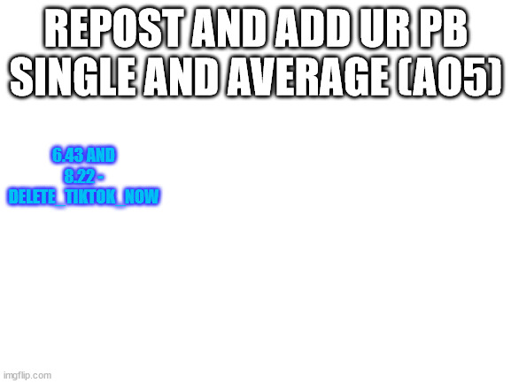 Blank White Template | REPOST AND ADD UR PB SINGLE AND AVERAGE (AO5); 6.43 AND 8.22 - DELETE_TIKTOK_NOW | image tagged in blank white template | made w/ Imgflip meme maker