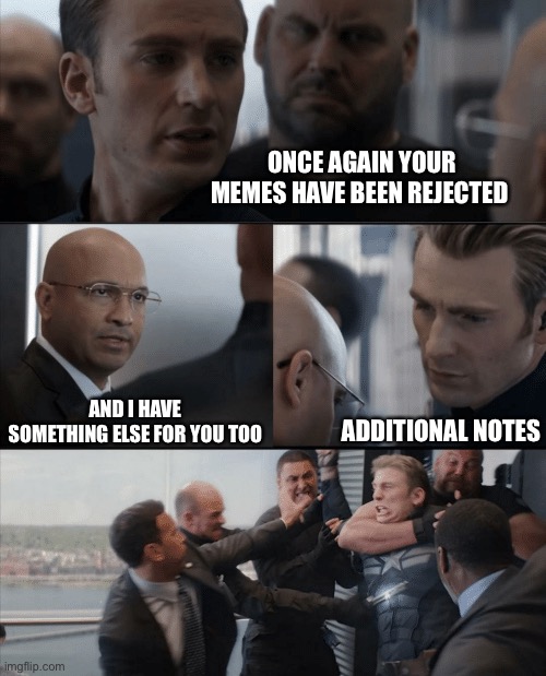 Captain America Elevator Fight | ONCE AGAIN YOUR MEMES HAVE BEEN REJECTED; AND I HAVE SOMETHING ELSE FOR YOU TOO; ADDITIONAL NOTES | image tagged in captain america elevator fight | made w/ Imgflip meme maker
