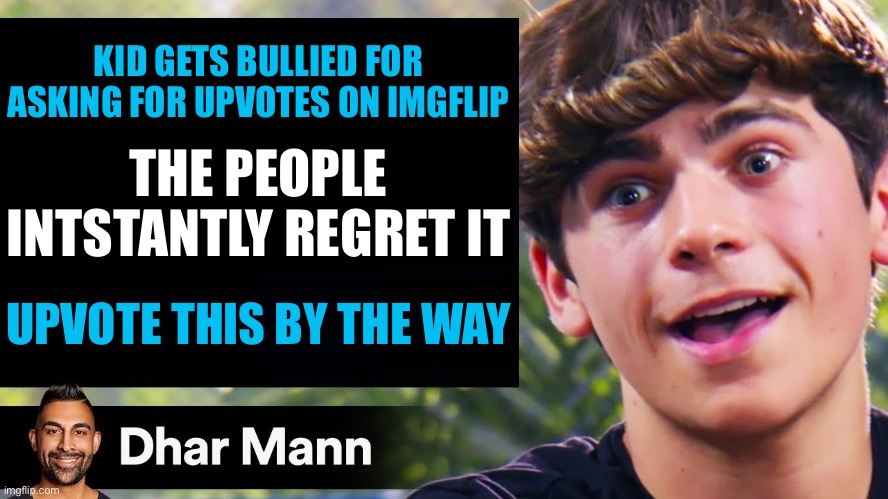 idk | KID GETS BULLIED FOR ASKING FOR UPVOTES ON IMGFLIP; THE PEOPLE INTSTANTLY REGRET IT; UPVOTE THIS BY THE WAY | image tagged in dhar mann thumbnail maker bully edition | made w/ Imgflip meme maker