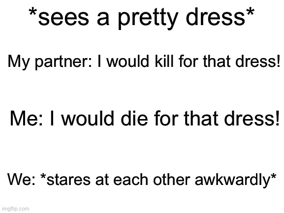 Ehe | *sees a pretty dress*; My partner: I would kill for that dress! Me: I would die for that dress! We: *stares at each other awkwardly* | image tagged in partner,dress | made w/ Imgflip meme maker
