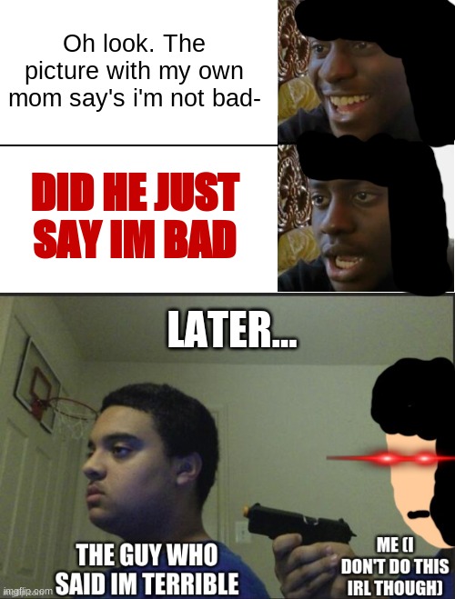 SAY GOODBYE | Oh look. The picture with my own mom say's i'm not bad-; DID HE JUST SAY IM BAD; LATER... | image tagged in disappointed black guy,you know the rules and so do i say goodbye,say goodbye,reniita,gun | made w/ Imgflip meme maker