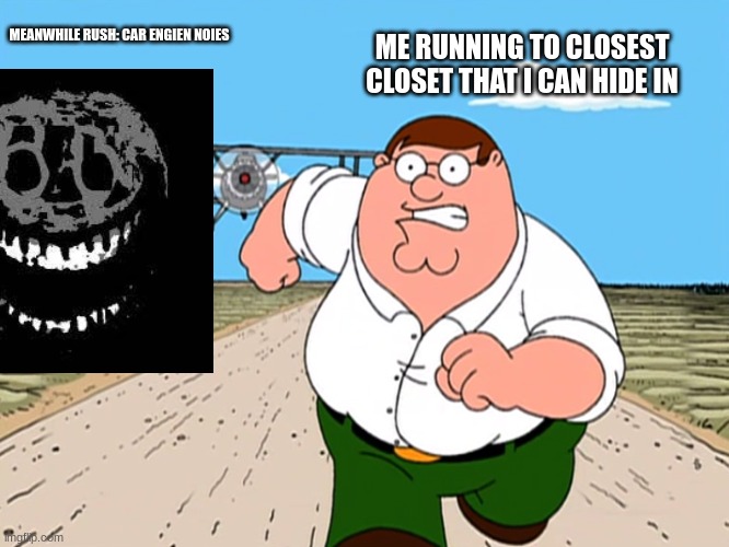 Peter Griffin running away | MEANWHILE RUSH: CAR ENGIEN NOIES; ME RUNNING TO CLOSEST CLOSET THAT I CAN HIDE IN | image tagged in peter griffin running away | made w/ Imgflip meme maker
