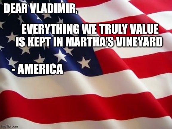 So please don’t nuke it. | DEAR VLADIMIR, EVERYTHING WE TRULY VALUE IS KEPT IN MARTHA’S VINEYARD; - AMERICA | image tagged in american flag,funny memes,politics,nuclear war,vladimir putin,liberal hypocrisy | made w/ Imgflip meme maker