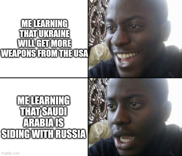 They are now the new Italy | ME LEARNING THAT UKRAINE WILL GET MORE WEAPONS FROM THE USA; ME LEARNING THAT SAUDI ARABIA IS SIDING WITH RUSSIA | image tagged in happy / shock | made w/ Imgflip meme maker