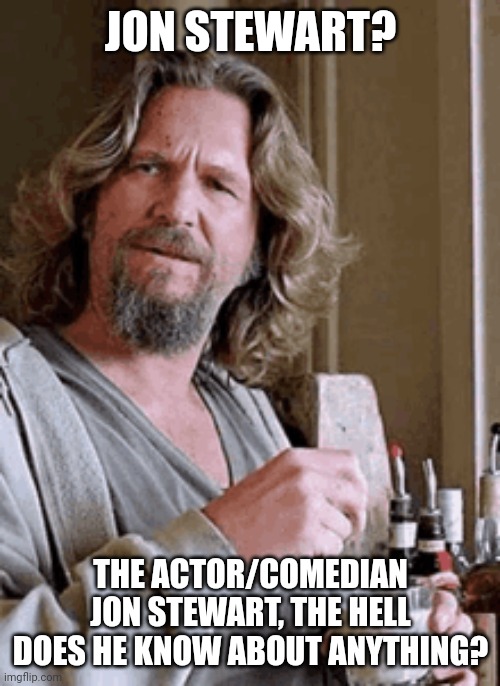 JON STEWART? THE ACTOR/COMEDIAN JON STEWART, THE HELL DOES HE KNOW ABOUT ANYTHING? | made w/ Imgflip meme maker
