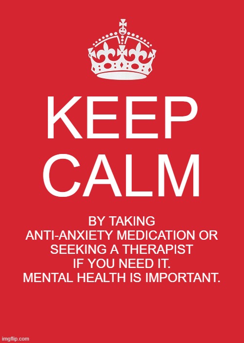 KEEP CALM Mental Health |  KEEP CALM; BY TAKING ANTI-ANXIETY MEDICATION OR SEEKING A THERAPIST IF YOU NEED IT. MENTAL HEALTH IS IMPORTANT. | image tagged in memes,keep calm and carry on red,mental health,mental illness,wholesome,therapy | made w/ Imgflip meme maker