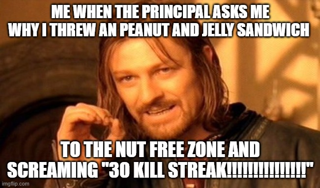 One Does Not Simply | ME WHEN THE PRINCIPAL ASKS ME WHY I THREW AN PEANUT AND JELLY SANDWICH; TO THE NUT FREE ZONE AND SCREAMING "30 KILL STREAK!!!!!!!!!!!!!!!" | image tagged in memes,one does not simply,funny,fun,lol so funny,waffles | made w/ Imgflip meme maker