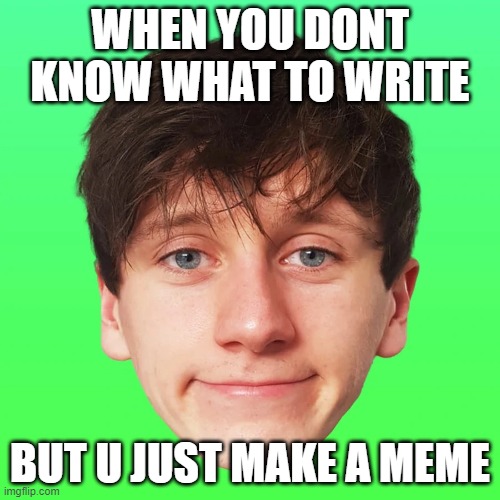 WHEN YOU DONT KNOW WHAT TO WRITE; BUT U JUST MAKE A MEME | made w/ Imgflip meme maker