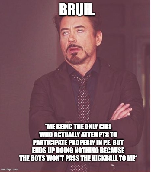 Am I the only girl?? ? (Plus I don't have many friends in that class, only 2) | BRUH. *ME BEING THE ONLY GIRL WHO ACTUALLY ATTEMPTS TO PARTICIPATE PROPERLY IN P.E. BUT ENDS UP DOING NOTHING BECAUSE THE BOYS WON'T PASS THE KICKBALL TO ME* | image tagged in memes,face you make robert downey jr | made w/ Imgflip meme maker