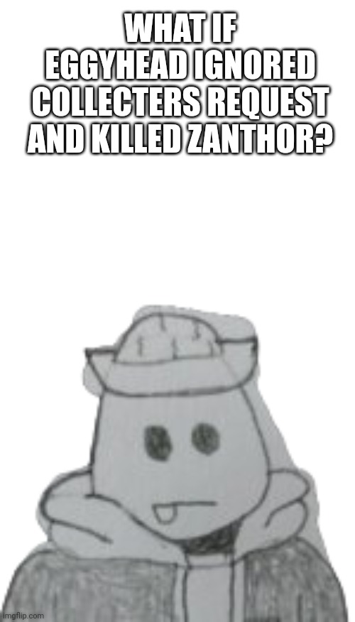 Would post in what if but I don't think anyone would see it | WHAT IF EGGYHEAD IGNORED COLLECTERS REQUEST AND KILLED ZANTHOR? | image tagged in eggyhead 2 | made w/ Imgflip meme maker