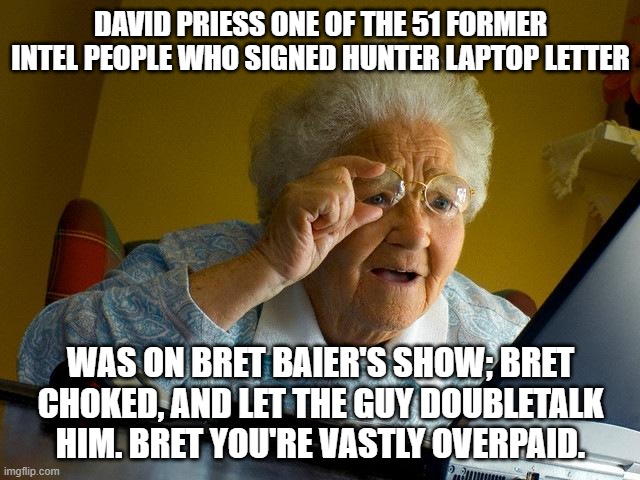 Bret you had him right there. You've had 2 yrs to come up w/ questions. | DAVID PRIESS ONE OF THE 51 FORMER INTEL PEOPLE WHO SIGNED HUNTER LAPTOP LETTER; WAS ON BRET BAIER'S SHOW; BRET CHOKED, AND LET THE GUY DOUBLETALK HIM. BRET YOU'RE VASTLY OVERPAID. | image tagged in memes,grandma finds the internet | made w/ Imgflip meme maker