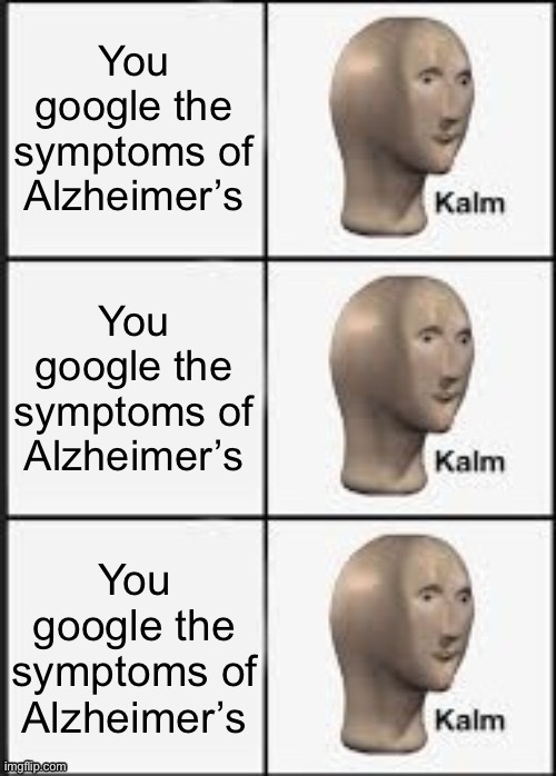 Kalm kalm kalm | You google the symptoms of Alzheimer’s; You google the symptoms of Alzheimer’s; You google the symptoms of Alzheimer’s | image tagged in kalm kalm kalm | made w/ Imgflip meme maker