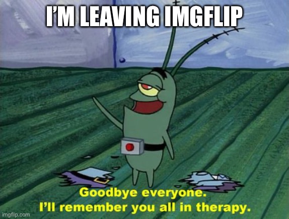 Goodbye everyone, I'll remember you all in therapy | I’M LEAVING IMGFLIP; FOR A FEW MINUTES I HAVE TO GO DO SOMETHING REAL QUICK | image tagged in goodbye everyone i'll remember you all in therapy | made w/ Imgflip meme maker