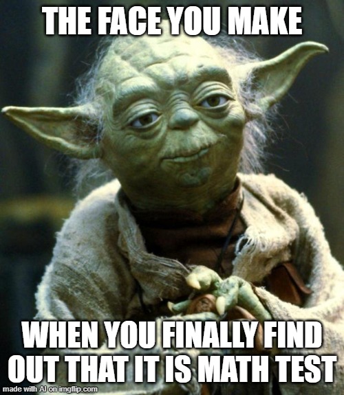 Star Wars Yoda | THE FACE YOU MAKE; WHEN YOU FINALLY FIND OUT THAT IT IS MATH TEST | image tagged in memes,star wars yoda | made w/ Imgflip meme maker