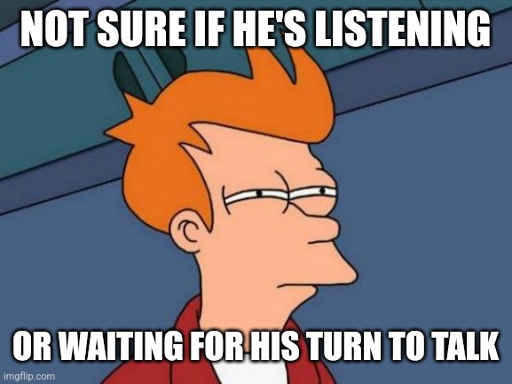 Futurama Fry Meme | NOT SURE IF HE'S LISTENING; OR WAITING FOR HIS TURN TO TALK | image tagged in memes,futurama fry | made w/ Imgflip meme maker