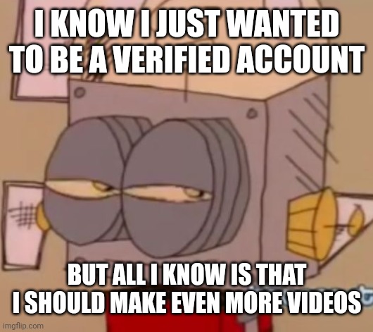 All I know is that I need to make even more videos | I KNOW I JUST WANTED TO BE A VERIFIED ACCOUNT; BUT ALL I KNOW IS THAT I SHOULD MAKE EVEN MORE VIDEOS | image tagged in robot jones,youtube,youtuber,memes,funny | made w/ Imgflip meme maker
