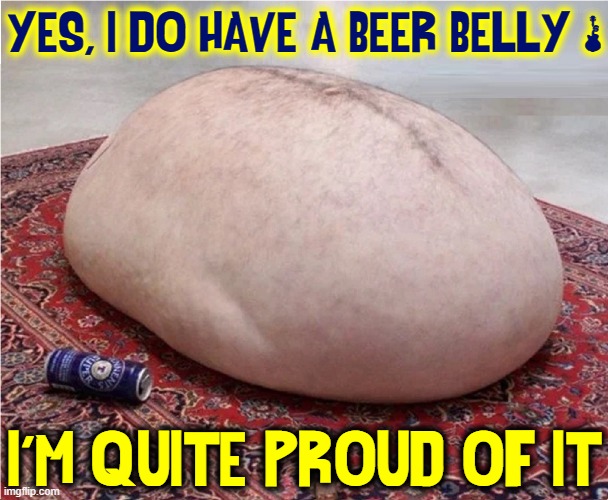 It took awhile to grow it, but there she blows! | YES, I DO HAVE A BEER BELLY &; I'M QUITE PROUD OF IT | image tagged in vince vance,fat,stomach,beer belly,memes,beer | made w/ Imgflip meme maker