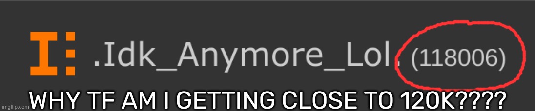 WHY TF AM I GETTING CLOSE TO 120K???? | image tagged in idk,stuff,s o u p,carck | made w/ Imgflip meme maker