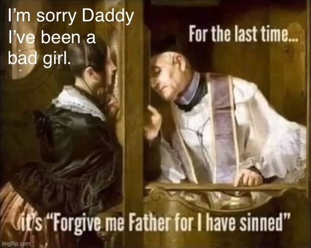 Daddy, I have been a bad girl | image tagged in bad girl,confession,last time,forgive me father,sinned,dark humour | made w/ Imgflip meme maker