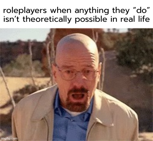 Walter White | roleplayers when anything they “do” isn’t theoretically possible in real life | made w/ Imgflip meme maker