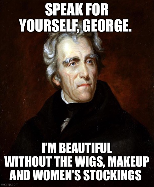 Andrew Jackson | SPEAK FOR YOURSELF, GEORGE. I’M BEAUTIFUL WITHOUT THE WIGS, MAKEUP AND WOMEN’S STOCKINGS | image tagged in andrew jackson | made w/ Imgflip meme maker