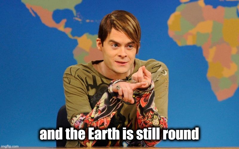 Stefon-snl | and the Earth is still round | image tagged in stefon-snl | made w/ Imgflip meme maker
