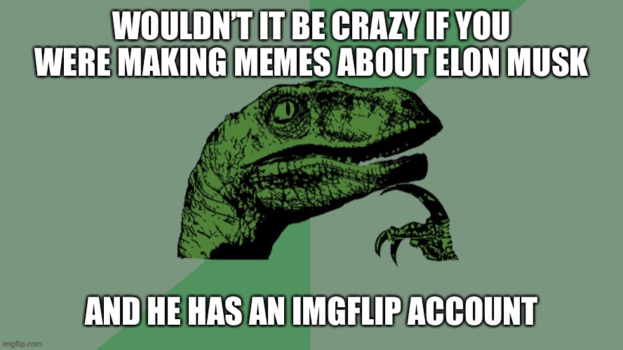 Philosophy Dinosaur | WOULDN’T IT BE CRAZY IF YOU WERE MAKING MEMES ABOUT ELON MUSK; AND HE HAS AN IMGFLIP ACCOUNT | image tagged in philosophy dinosaur | made w/ Imgflip meme maker
