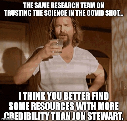 THE SAME RESEARCH TEAM ON TRUSTING THE SCIENCE IN THE COVID SHOT... I THINK YOU BETTER FIND SOME RESOURCES WITH MORE CREDIBILITY THAN JON ST | made w/ Imgflip meme maker