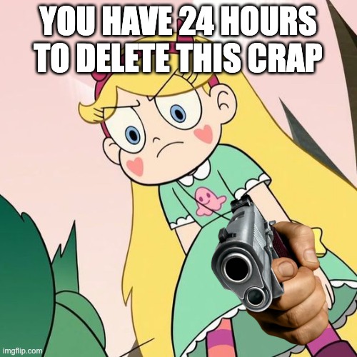 YOU HAVE 24 HOURS TO DELETE THIS CRAP | made w/ Imgflip meme maker