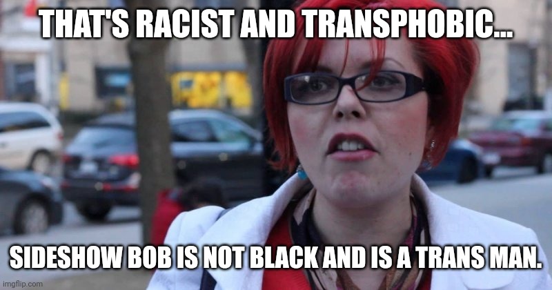 THAT'S RACIST AND TRANSPHOBIC... SIDESHOW BOB IS NOT BLACK AND IS A TRANS MAN. | made w/ Imgflip meme maker