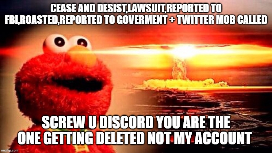 this be a big W | CEASE AND DESIST,LAWSUIT,REPORTED TO FBI,ROASTED,REPORTED TO GOVERMENT + TWITTER MOB CALLED; SCREW U DISCORD YOU ARE THE ONE GETTING DELETED NOT MY ACCOUNT | image tagged in elmo nuclear explosion,discord,cease and desist | made w/ Imgflip meme maker