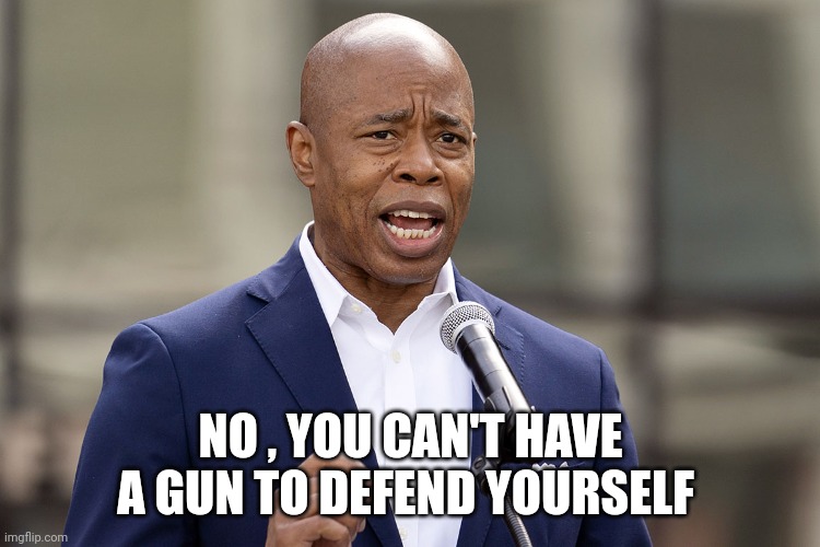 Eric Adams | NO , YOU CAN'T HAVE A GUN TO DEFEND YOURSELF | image tagged in eric adams | made w/ Imgflip meme maker