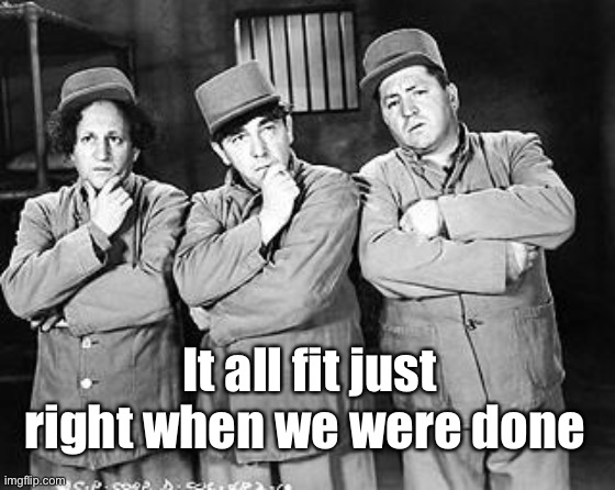 Three Stooges Thinking | It all fit just right when we were done | image tagged in three stooges thinking | made w/ Imgflip meme maker