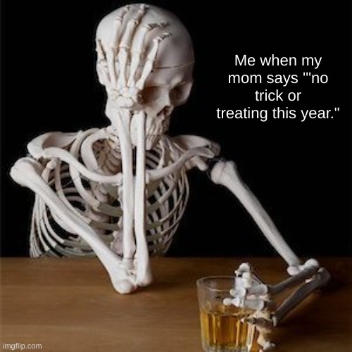 poor skelly :( | Me when my mom says '"no trick or treating this year." | image tagged in skeleton | made w/ Imgflip meme maker