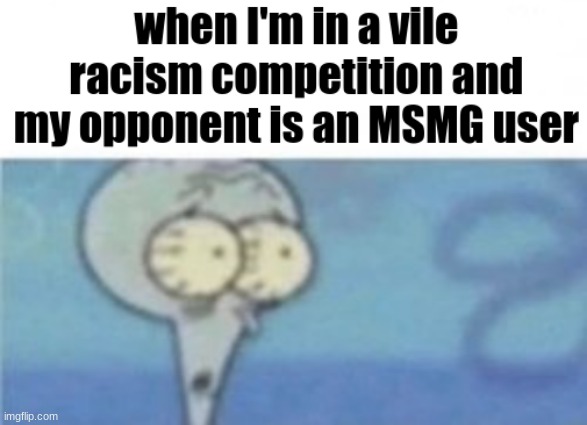 when I'm in a vile racism competition and my opponent is an MSMG user | made w/ Imgflip meme maker