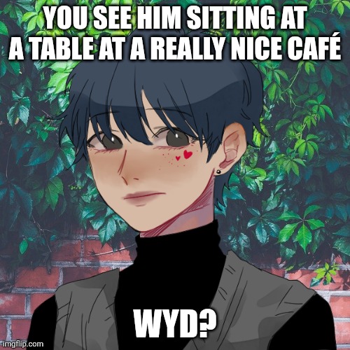 Hello I kinda wanna rp | YOU SEE HIM SITTING AT A TABLE AT A REALLY NICE CAFÉ; WYD? | made w/ Imgflip meme maker