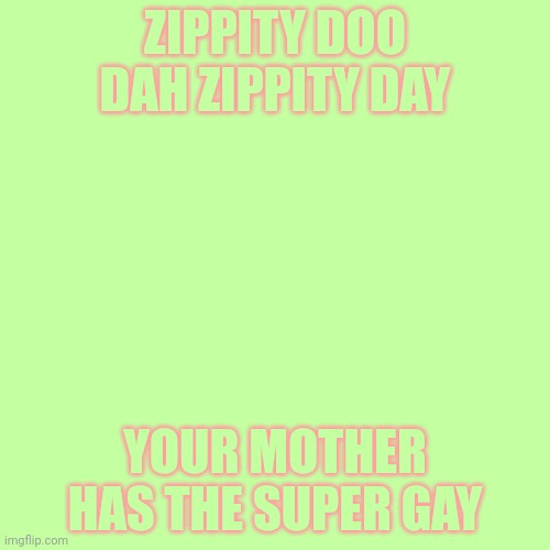 Blank Transparent Square Meme | ZIPPITY DOO DAH ZIPPITY DAY; YOUR MOTHER HAS THE SUPER GAY | image tagged in memes,blank transparent square | made w/ Imgflip meme maker