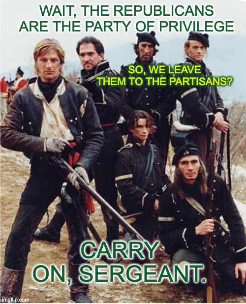 WAIT, THE REPUBLICANS ARE THE PARTY OF PRIVILEGE CARRY ON, SERGEANT. SO, WE LEAVE THEM TO THE PARTISANS? | made w/ Imgflip meme maker
