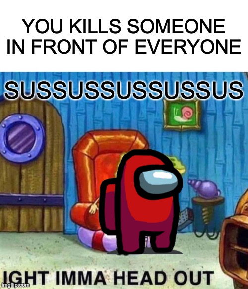 Spongebob Ight Imma Head Out Meme | YOU KILLS SOMEONE IN FRONT OF EVERYONE; SUSSUSSUSSUSSUS | image tagged in memes,spongebob ight imma head out | made w/ Imgflip meme maker