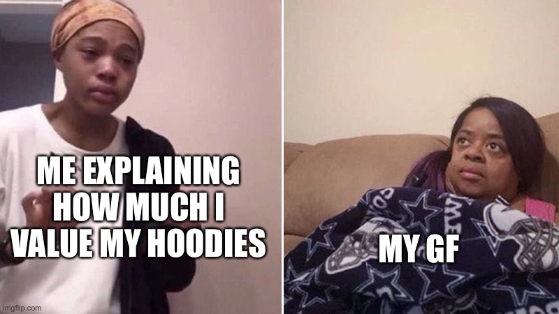 Why they always gotta steal the hoodies? | ME EXPLAINING HOW MUCH I VALUE MY HOODIES; MY GF | image tagged in me explaining to my mom | made w/ Imgflip meme maker