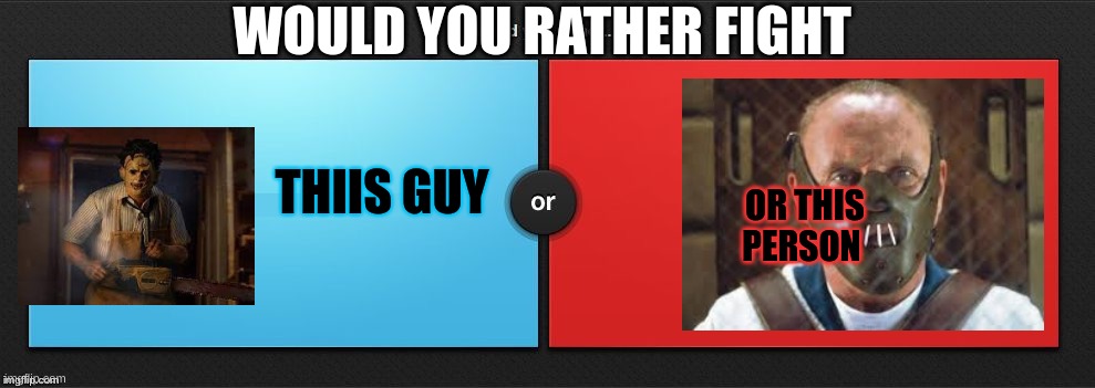 Would You Rather | WOULD YOU RATHER FIGHT; THIIS GUY; OR THIS PERSON | image tagged in would you rather,horror movie | made w/ Imgflip meme maker
