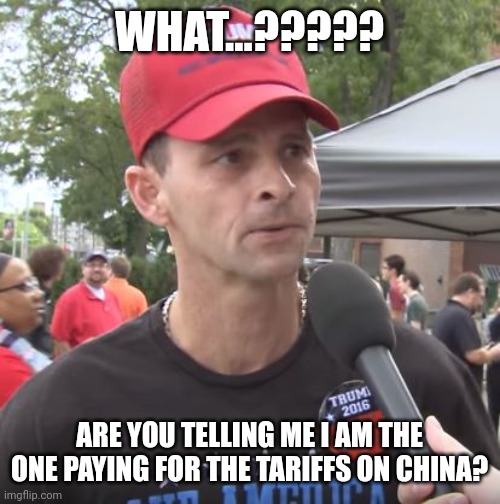 Chinatrump | WHAT...????? ARE YOU TELLING ME I AM THE ONE PAYING FOR THE TARIFFS ON CHINA? | image tagged in trump supporter,conservative,trump,republican,liberal,democrat | made w/ Imgflip meme maker
