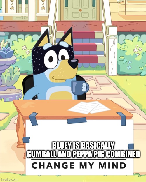 Bandit Heeler Change My Mind | BLUEY IS BASICALLY GUMBALL AND PEPPA PIG COMBINED | image tagged in bandit heeler change my mind | made w/ Imgflip meme maker