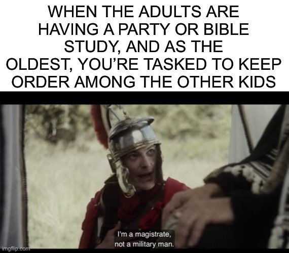 WHEN THE ADULTS ARE HAVING A PARTY OR BIBLE STUDY, AND AS THE OLDEST, YOU’RE TASKED TO KEEP ORDER AMONG THE OTHER KIDS | image tagged in blank white template,the chosen | made w/ Imgflip meme maker