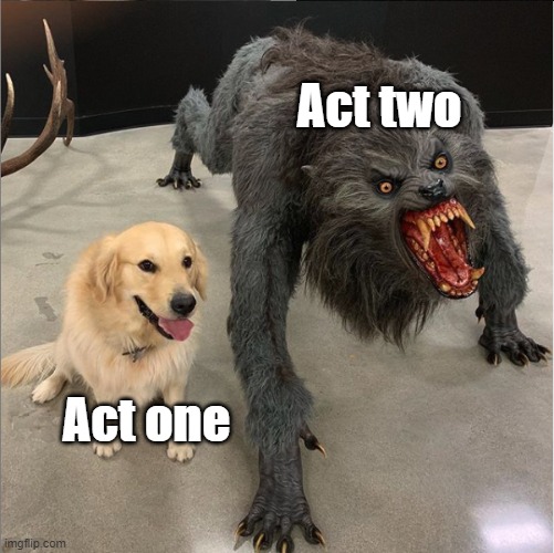dog vs werewolf | Act two; Act one | image tagged in dog vs werewolf,doki doki literature club | made w/ Imgflip meme maker